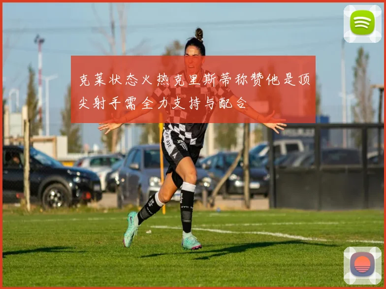 克莱状态火热克里斯蒂称赞他是顶尖射手需全力支持与配合