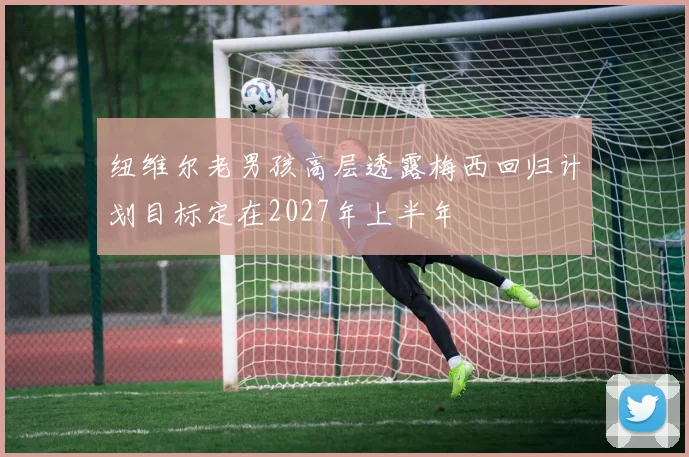 纽维尔老男孩高层透露梅西回归计划目标定在2027年上半年