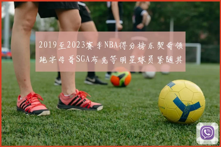 2019至2023赛季NBA得分榜东契奇领跑字母哥SGA布克等明星球员紧随其后