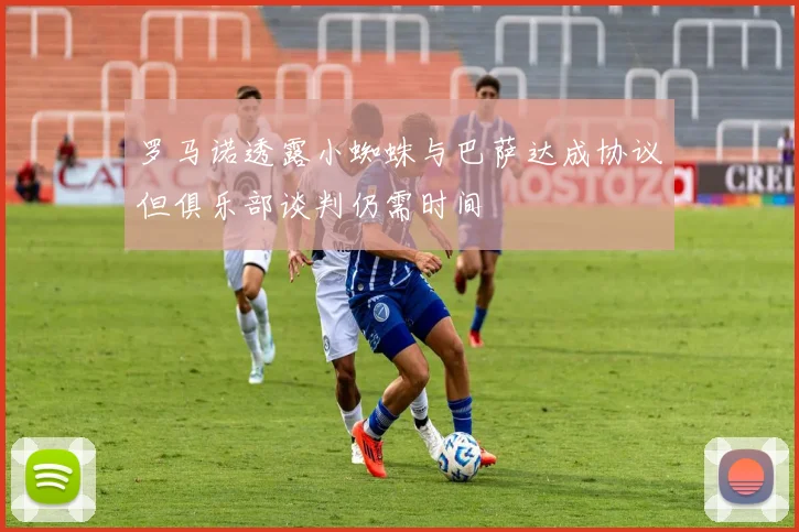 罗马诺透露小蜘蛛与巴萨达成协议但俱乐部谈判仍需时间
