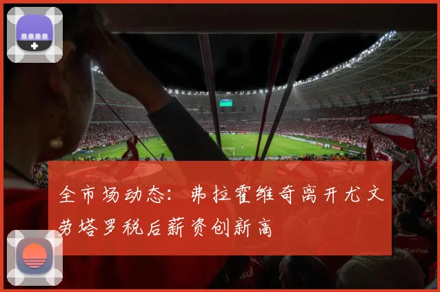 全市场动态：弗拉霍维奇离开尤文劳塔罗税后薪资创新高