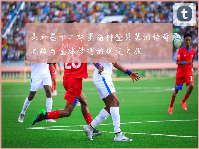 美加墨十二球星猎神登贝莱的传奇之路与金球梦想的蜕变之旅