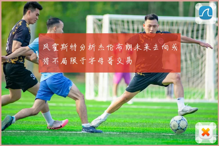风霍斯特分析杰伦布朗未来去向或将不局限于字母哥交易