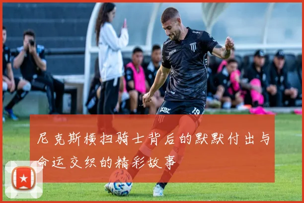 尼克斯横扫骑士背后的默默付出与命运交织的精彩故事