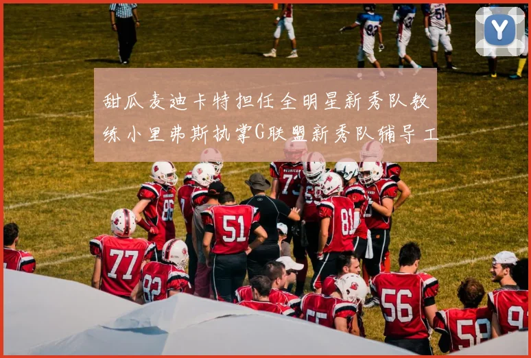 甜瓜麦迪卡特担任全明星新秀队教练小里弗斯执掌G联盟新秀队辅导工作