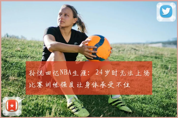 孙悦回忆NBA生涯：24岁时无法上场比赛训练强度让身体承受不住