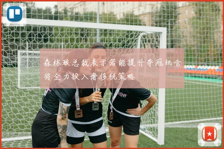 森林狼总裁表示若能提升夺冠机会将全力投入奢侈税策略
