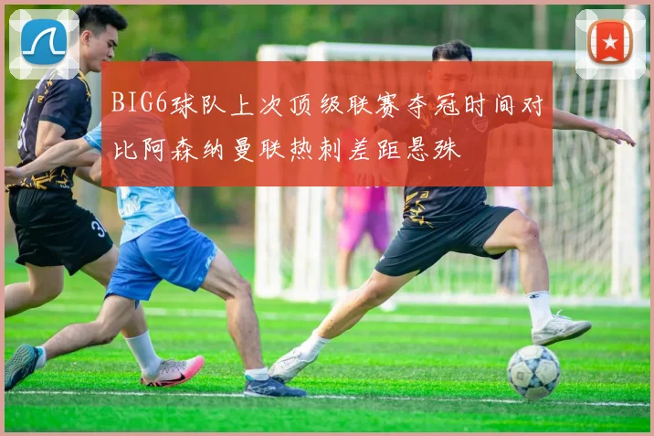 BIG6球队上次顶级联赛夺冠时间对比阿森纳曼联热刺差距悬殊