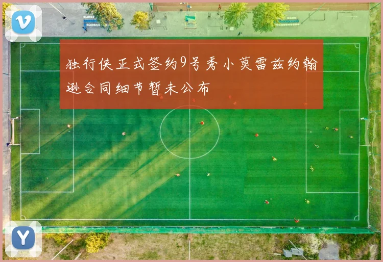 独行侠正式签约9号秀小莫雷兹约翰逊合同细节暂未公布