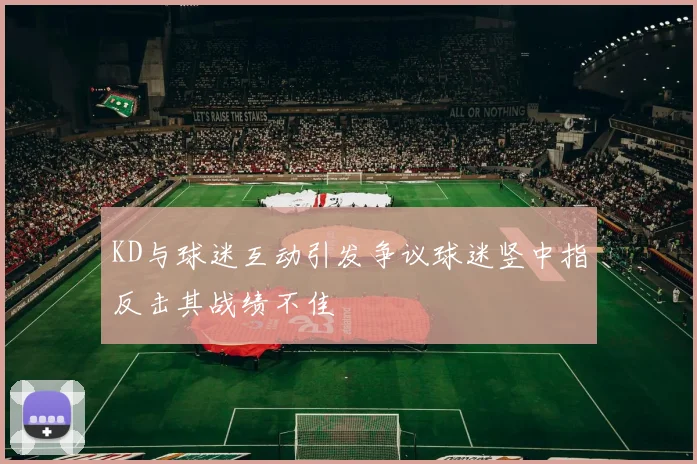 KD与球迷互动引发争议球迷竖中指反击其战绩不佳