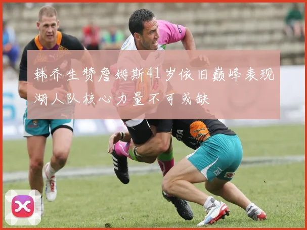 韩乔生赞詹姆斯41岁依旧巅峰表现湖人队核心力量不可或缺