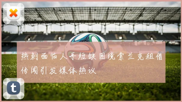 热刺面临人手短缺困境索兰克租借传闻引发媒体热议
