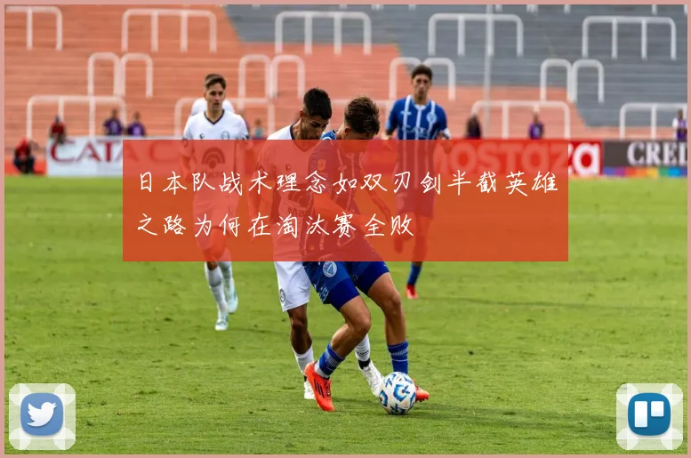日本队战术理念如双刃剑半截英雄之路为何在淘汰赛全败