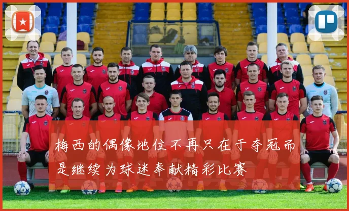 梅西的偶像地位不再只在于夺冠而是继续为球迷奉献精彩比赛