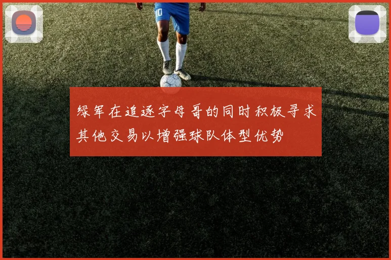 绿军在追逐字母哥的同时积极寻求其他交易以增强球队体型优势