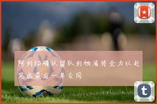 阿利松确认留队利物浦将全力以赴完成最后一年合同
