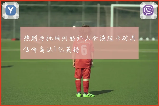 热刺与托纳利经纪人会谈纽卡对其估价高达1亿英镑