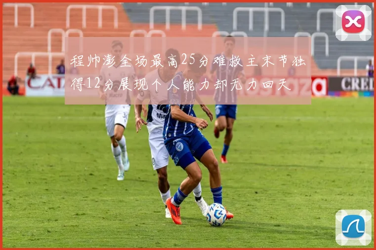 程帅澎全场最高25分难救主末节独得12分展现个人能力却无力回天
