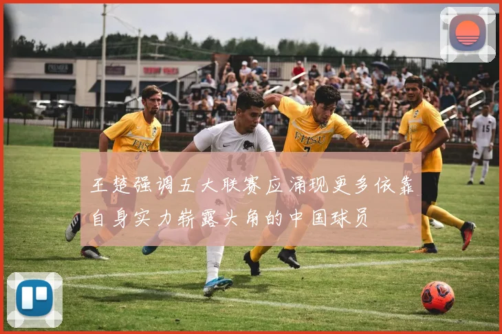 王楚强调五大联赛应涌现更多依靠自身实力崭露头角的中国球员