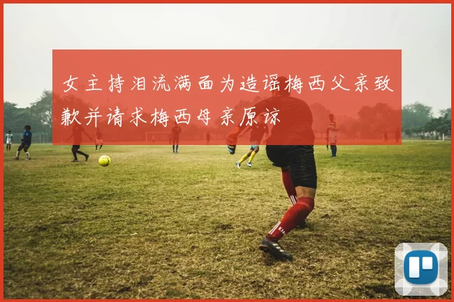 女主持泪流满面为造谣梅西父亲致歉并请求梅西母亲原谅
