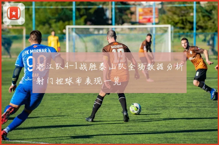 浙江队4-1战胜泰山队全场数据分析射门控球率表现一览