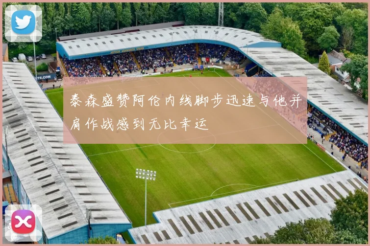 泰森盛赞阿伦内线脚步迅速与他并肩作战感到无比幸运