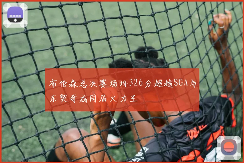 布伦森总决赛场均326分超越SGA与东契奇成同届火力王