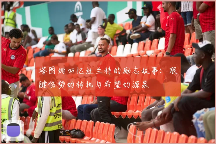 塔图姆回忆杜兰特的励志故事：跟腱伤势的转机与希望的源泉