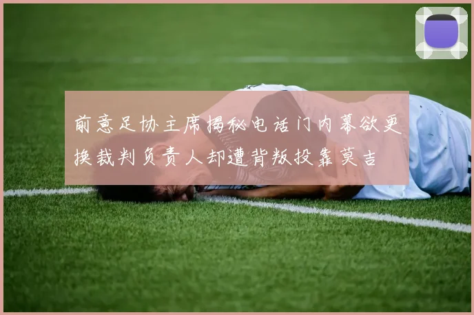 前意足协主席揭秘电话门内幕欲更换裁判负责人却遭背叛投靠莫吉