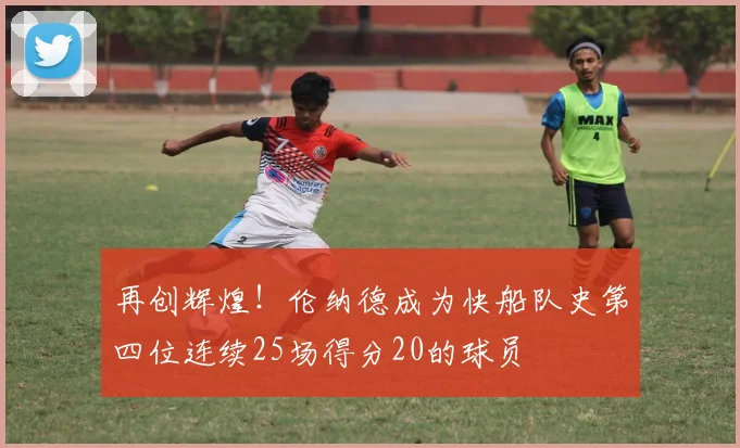 再创辉煌！伦纳德成为快船队史第四位连续25场得分20的球员