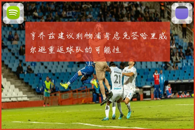 亨乔兹建议利物浦考虑免签哈里威尔逊重返球队的可能性