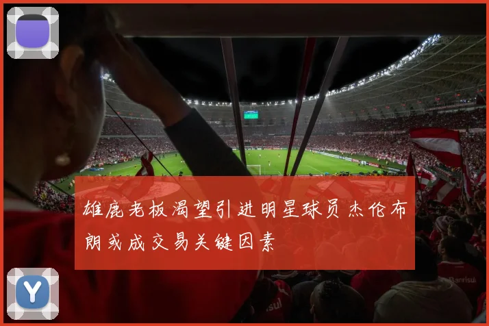 雄鹿老板渴望引进明星球员杰伦布朗或成交易关键因素