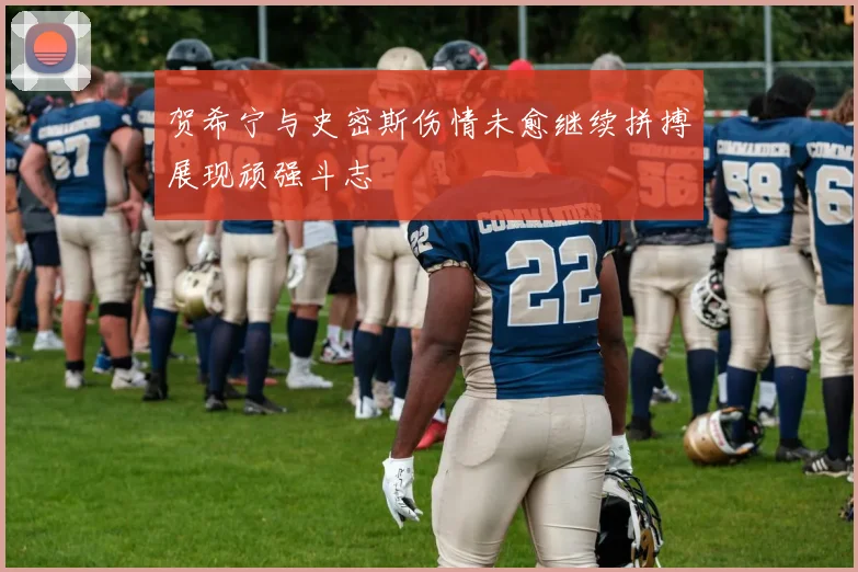贺希宁与史密斯伤情未愈继续拼搏展现顽强斗志