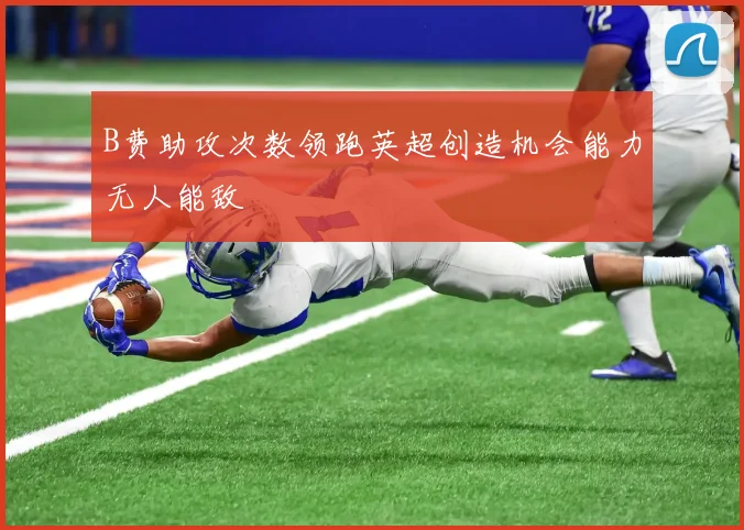 B费助攻次数领跑英超创造机会能力无人能敌