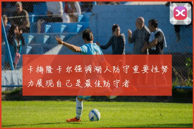 卡梅隆卡尔强调湖人防守重要性努力展现自己是最佳防守者