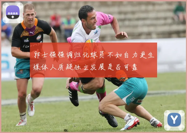 郭士强强调归化球员不如自力更生媒体人质疑独立发展是否可靠