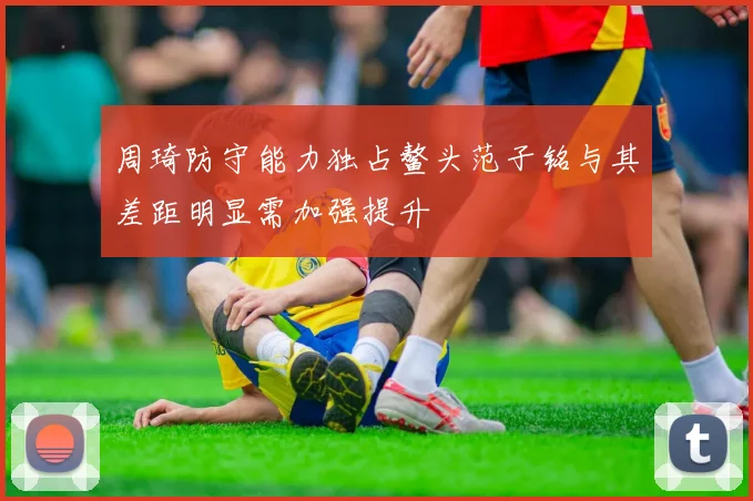 周琦防守能力独占鳌头范子铭与其差距明显需加强提升
